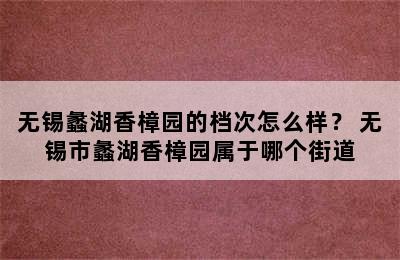 无锡蠡湖香樟园的档次怎么样？ 无锡市蠡湖香樟园属于哪个街道